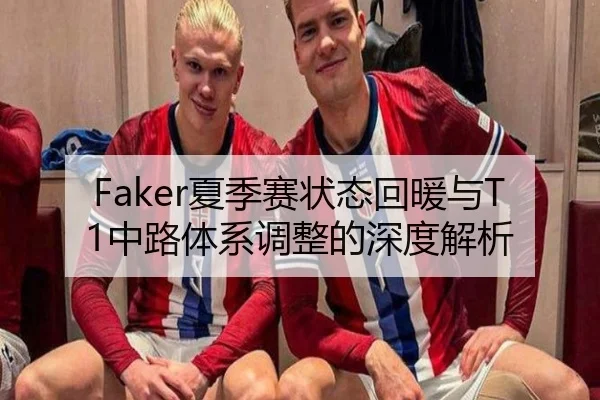 Faker夏季赛状态回暖与T1中路体系调整的深度解析