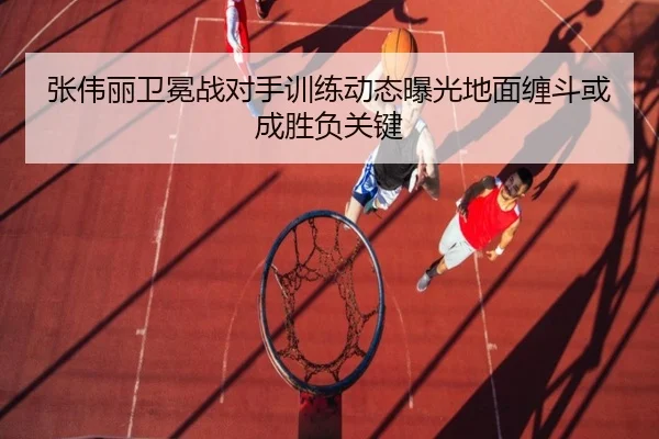 张伟丽卫冕战对手训练动态曝光地面缠斗或成胜负关键