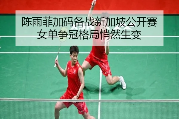 陈雨菲加码备战新加坡公开赛 女单争冠格局悄然生变