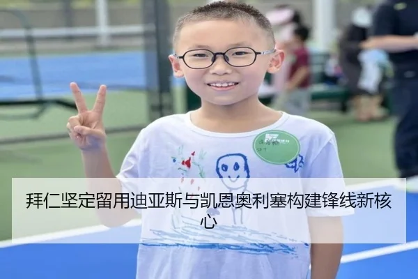 拜仁坚定留用迪亚斯与凯恩奥利塞构建锋线新核心