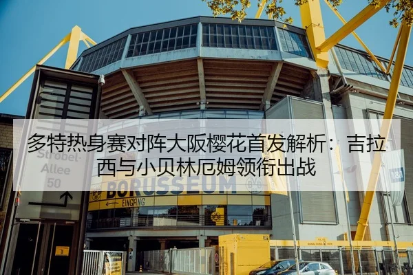 多特热身赛对阵大阪樱花首发解析：吉拉西与小贝林厄姆领衔出战
